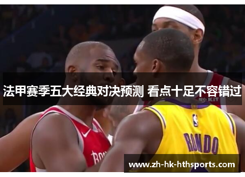 法甲赛季五大经典对决预测 看点十足不容错过 法甲赛季五大经典对决预测 看点十足不容错过