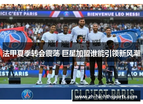 法甲夏季转会震荡 巨星加盟谁能引领新风潮 法甲夏季转会震荡 巨星加盟谁能引领新风潮
