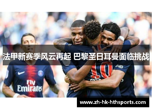 法甲新赛季风云再起 巴黎圣日耳曼面临挑战 法甲新赛季风云再起 巴黎圣日耳曼面临挑战