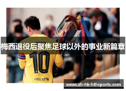 梅西退役后聚焦足球以外的事业新篇章 梅西退役后聚焦足球以外的事业新篇章