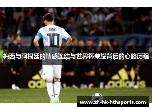 梅西与阿根廷的情感连结与世界杯荣耀背后的心路历程 梅西与阿根廷的情感连结与世界杯荣耀背后的心路历程
