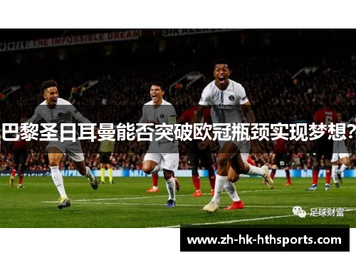 巴黎圣日耳曼能否突破欧冠瓶颈实现梦想? 巴黎圣日耳曼能否突破欧冠瓶颈实现梦想?