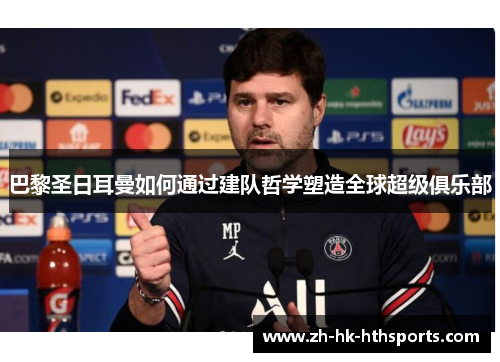 巴黎圣日耳曼如何通过建队哲学塑造全球超级俱乐部 巴黎圣日耳曼如何通过建队哲学塑造全球超级俱乐部