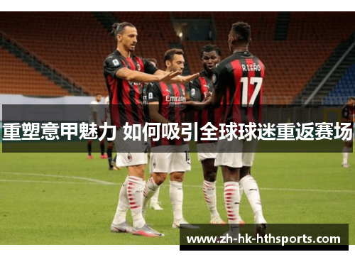 重塑意甲魅力 如何吸引全球球迷重返赛场 重塑意甲魅力 如何吸引全球球迷重返赛场