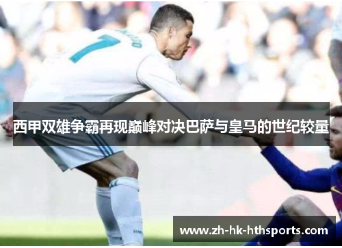 西甲双雄争霸再现巅峰对决巴萨与皇马的世纪较量 西甲双雄争霸再现巅峰对决巴萨与皇马的世纪较量