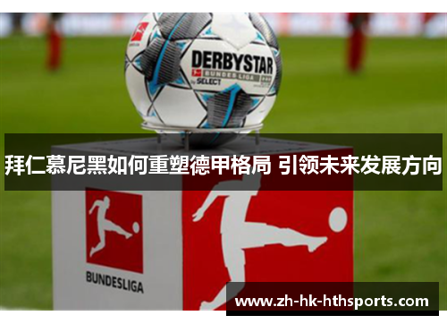 拜仁慕尼黑如何重塑德甲格局 引领未来发展方向 拜仁慕尼黑如何重塑德甲格局 引领未来发展方向