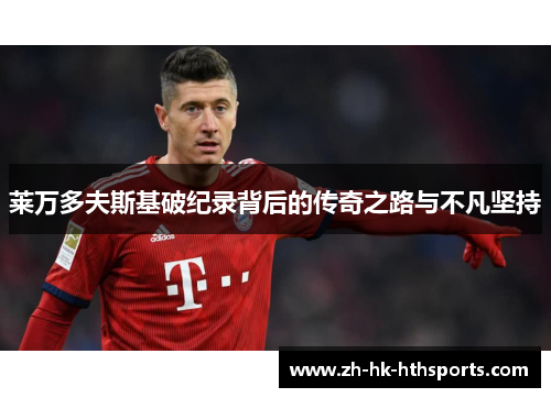 莱万多夫斯基破纪录背后的传奇之路与不凡坚持 莱万多夫斯基破纪录背后的传奇之路与不凡坚持