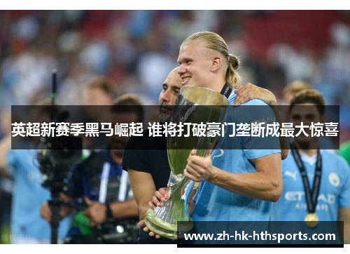 英超新赛季黑马崛起 谁将打破豪门垄断成最大惊喜 英超新赛季黑马崛起 谁将打破豪门垄断成最大惊喜
