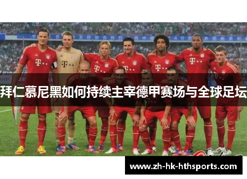 拜仁慕尼黑如何持续主宰德甲赛场与全球足坛 拜仁慕尼黑如何持续主宰德甲赛场与全球足坛