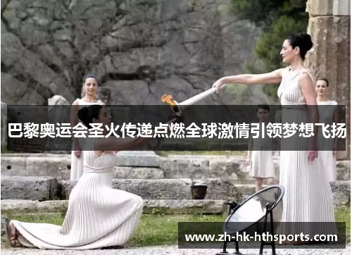巴黎奥运会圣火传递点燃全球激情引领梦想飞扬 巴黎奥运会圣火传递点燃全球激情引领梦想飞扬