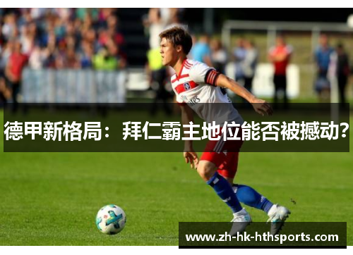 德甲新格局:拜仁霸主地位能否被撼动? 德甲新格局:拜仁霸主地位能否被撼动?