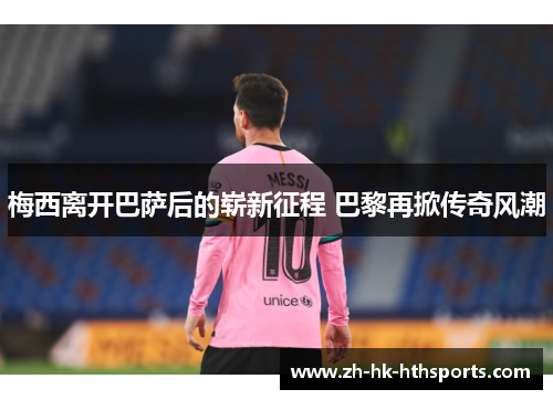 梅西离开巴萨后的崭新征程 巴黎再掀传奇风潮 梅西离开巴萨后的崭新征程 巴黎再掀传奇风潮