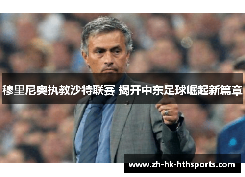 穆里尼奥执教沙特联赛 揭开中东足球崛起新篇章 穆里尼奥执教沙特联赛 揭开中东足球崛起新篇章