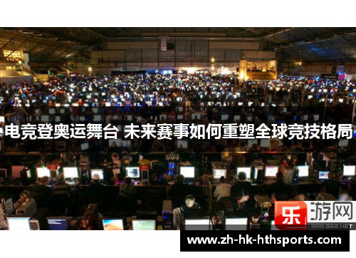 电竞登奥运舞台 未来赛事如何重塑全球竞技格局 电竞登奥运舞台 未来赛事如何重塑全球竞技格局