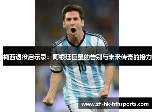 梅西退役启示录:阿根廷巨星的告别与未来传奇的接力 梅西退役启示录:阿根廷巨星的告别与未来传奇的接力