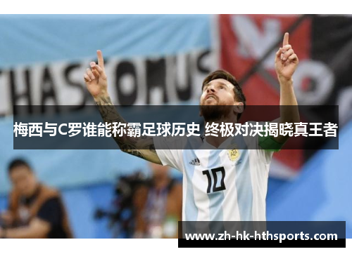 梅西与C罗谁能称霸足球历史 终极对决揭晓真王者 梅西与C罗谁能称霸足球历史 终极对决揭晓真王者