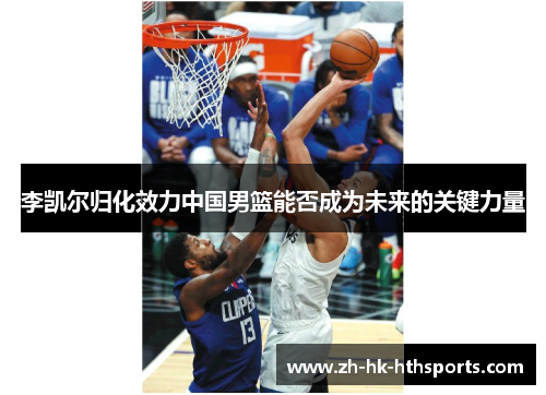 李凯尔归化效力中国男篮能否成为未来的关键力量 李凯尔归化效力中国男篮能否成为未来的关键力量