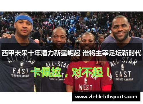 西甲未来十年潜力新星崛起 谁将主宰足坛新时代 西甲未来十年潜力新星崛起 谁将主宰足坛新时代