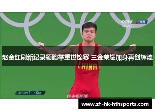 赵金红刷新纪录领跑举重世锦赛 三金荣耀加身再创辉煌 赵金红刷新纪录领跑举重世锦赛 三金荣耀加身再创辉煌