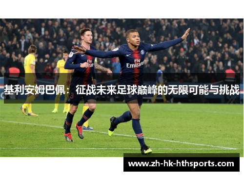 基利安姆巴佩:征战未来足球巅峰的无限可能与挑战 基利安姆巴佩:征战未来足球巅峰的无限可能与挑战