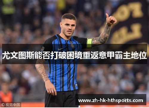 尤文图斯能否打破困境重返意甲霸主地位 尤文图斯能否打破困境重返意甲霸主地位