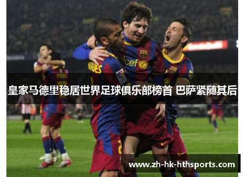 皇家马德里稳居世界足球俱乐部榜首 巴萨紧随其后 皇家马德里稳居世界足球俱乐部榜首 巴萨紧随其后