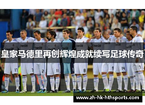 皇家马德里再创辉煌成就续写足球传奇 皇家马德里再创辉煌成就续写足球传奇