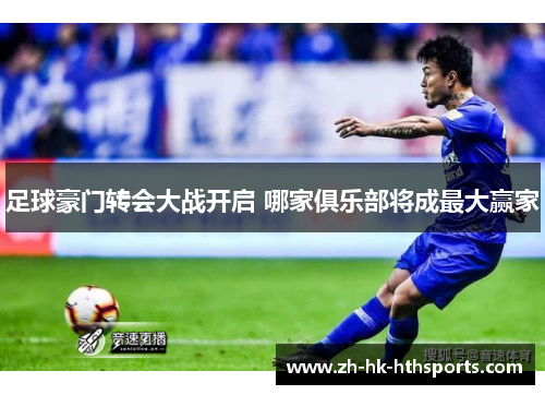 足球豪门转会大战开启 哪家俱乐部将成最大赢家 足球豪门转会大战开启 哪家俱乐部将成最大赢家