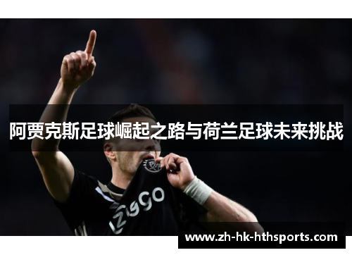 阿贾克斯足球崛起之路与荷兰足球未来挑战 阿贾克斯足球崛起之路与荷兰足球未来挑战