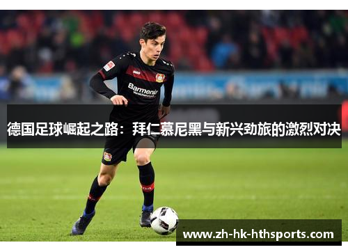 德国足球崛起之路:拜仁慕尼黑与新兴劲旅的激烈对决 德国足球崛起之路:拜仁慕尼黑与新兴劲旅的激烈对决