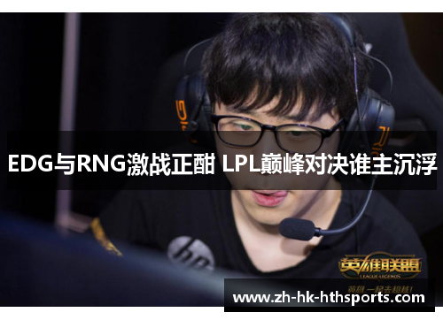 EDG与RNG激战正酣 LPL巅峰对决谁主沉浮 EDG与RNG激战正酣 LPL巅峰对决谁主沉浮