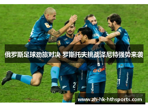 俄罗斯足球劲旅对决 罗斯托夫挑战泽尼特强势来袭 俄罗斯足球劲旅对决 罗斯托夫挑战泽尼特强势来袭