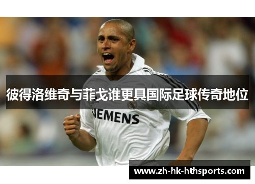 彼得洛维奇与菲戈谁更具国际足球传奇地位 彼得洛维奇与菲戈谁更具国际足球传奇地位