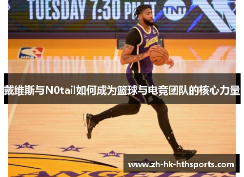 戴维斯与N0tail如何成为篮球与电竞团队的核心力量 戴维斯与N0tail如何成为篮球与电竞团队的核心力量
