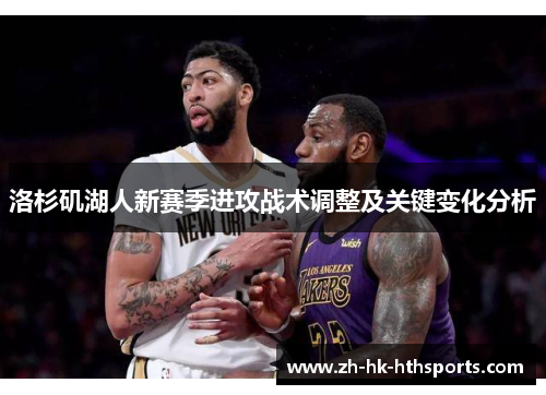 洛杉矶湖人新赛季进攻战术调整及关键变化分析 洛杉矶湖人新赛季进攻战术调整及关键变化分析