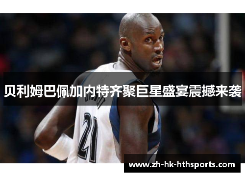 贝利姆巴佩加内特齐聚巨星盛宴震撼来袭 贝利姆巴佩加内特齐聚巨星盛宴震撼来袭