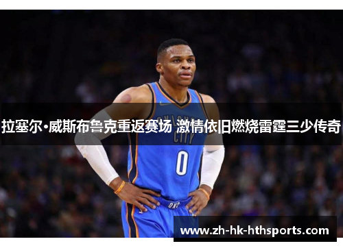 拉塞尔·威斯布鲁克重返赛场 激情依旧燃烧雷霆三少传奇 拉塞尔·威斯布鲁克重返赛场 激情依旧燃烧雷霆三少传奇