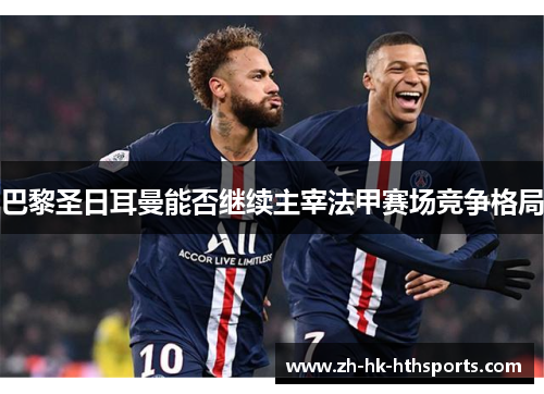 巴黎圣日耳曼能否继续主宰法甲赛场竞争格局 巴黎圣日耳曼能否继续主宰法甲赛场竞争格局