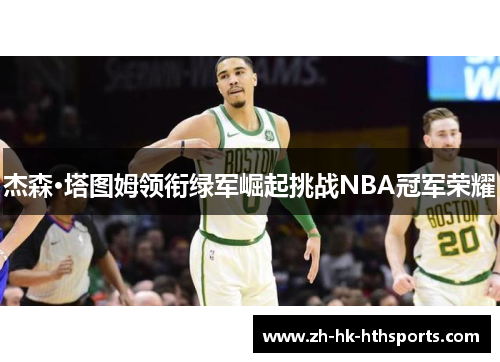 杰森·塔图姆领衔绿军崛起挑战NBA冠军荣耀 杰森·塔图姆领衔绿军崛起挑战NBA冠军荣耀
