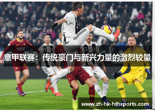 意甲联赛:传统豪门与新兴力量的激烈较量 意甲联赛:传统豪门与新兴力量的激烈较量