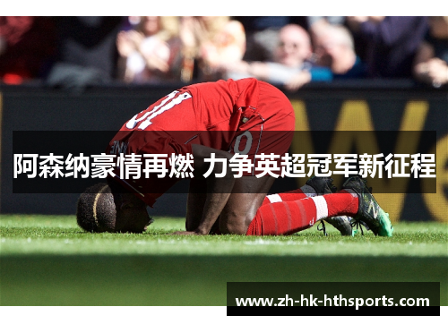 阿森纳豪情再燃 力争英超冠军新征程 阿森纳豪情再燃 力争英超冠军新征程