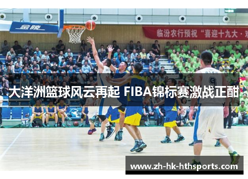 大洋洲篮球风云再起 FIBA锦标赛激战正酣 大洋洲篮球风云再起 FIBA锦标赛激战正酣