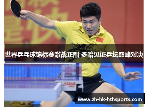 世界乒乓球锦标赛激战正酣 多哈见证乒坛巅峰对决 世界乒乓球锦标赛激战正酣 多哈见证乒坛巅峰对决