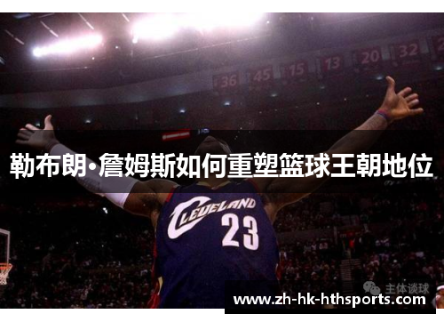 勒布朗·詹姆斯如何重塑篮球王朝地位 勒布朗·詹姆斯如何重塑篮球王朝地位