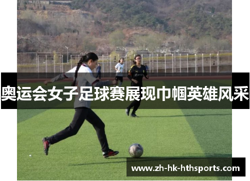 奥运会女子足球赛展现巾帼英雄风采 奥运会女子足球赛展现巾帼英雄风采