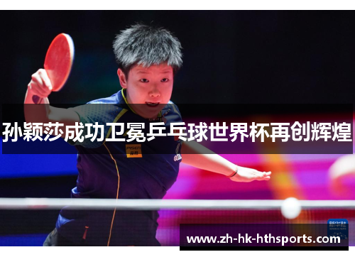 孙颖莎成功卫冕乒乓球世界杯再创辉煌 孙颖莎成功卫冕乒乓球世界杯再创辉煌