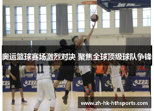 奥运篮球赛场激烈对决 聚焦全球顶级球队争锋 奥运篮球赛场激烈对决 聚焦全球顶级球队争锋