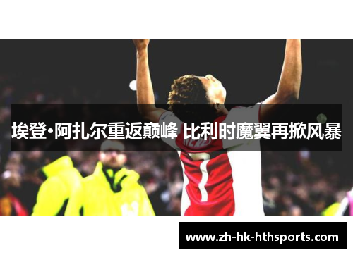 埃登·阿扎尔重返巅峰 比利时魔翼再掀风暴 埃登·阿扎尔重返巅峰 比利时魔翼再掀风暴