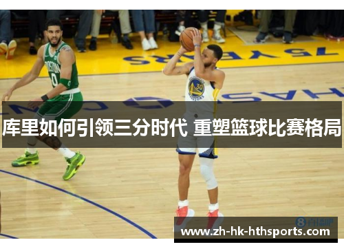 库里如何引领三分时代 重塑篮球比赛格局 库里如何引领三分时代 重塑篮球比赛格局