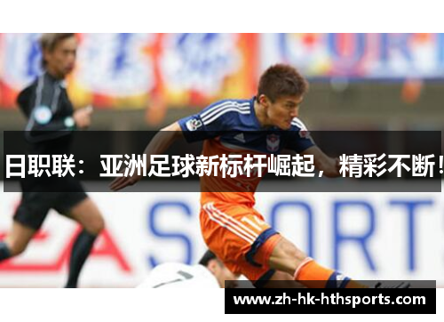 日职联:亚洲足球新标杆崛起,精彩不断! 日职联:亚洲足球新标杆崛起,精彩不断!